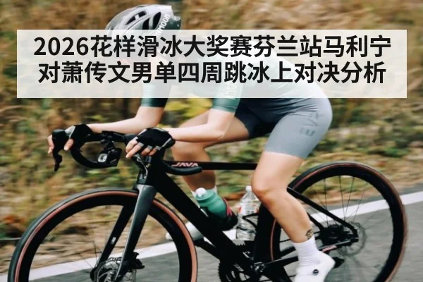 2026花样滑冰大奖赛芬兰站马利宁对萧传文男单四周跳冰上对决分析