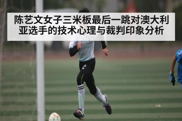 陈艺文女子三米板最后一跳对澳大利亚选手的技术心理与裁判印象分析